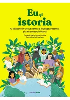 Eu si istoria. O calatorie in trecut pentru a intelege prezentul si a ne construi viitorul