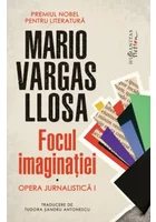 Focul imaginatiei Opera jurnalistica I - Mario Vargas Llosa