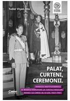 Palat, Curteni, Ceremonii. Traditii institutionale si modele europene la Curtile regilor Mihai I si Carol al II-lea, 1927–1947