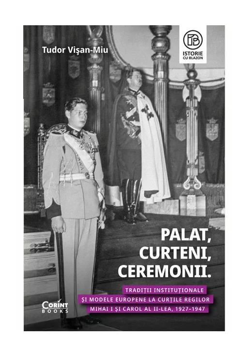 Palat, Curteni, Ceremonii. Traditii institutionale si modele europene la Curtile regilor Mihai I si Carol al II-lea, 1927–1947