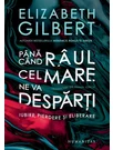 Pana cand raul cel mare ne va desparti - Elizabeth Gilbert