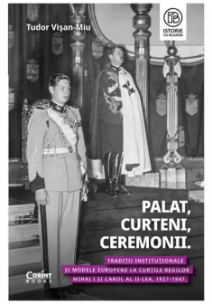 Palat, Curteni, Ceremonii. Traditii institutionale si modele europene la Curtile regilor Mihai I si Carol al II-lea, 1927–1947