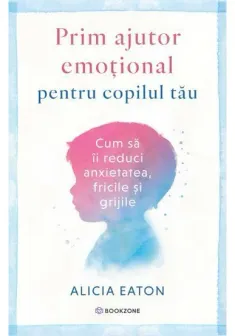 Prim ajutor emotional pentru copilul tau. Cum sa ii reduci anxietatea, fricile si grijile