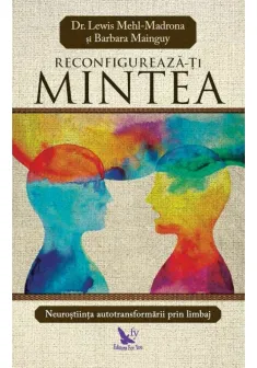 Reconfigureaza-ti mintea. Neurostiinta autotransformarii prin limbaj