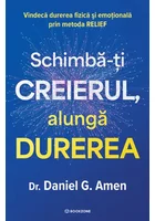 Schimba-ti creierul, alunga durerea. Vindeca durerea fizica si emotionala prin metoda RELIEF