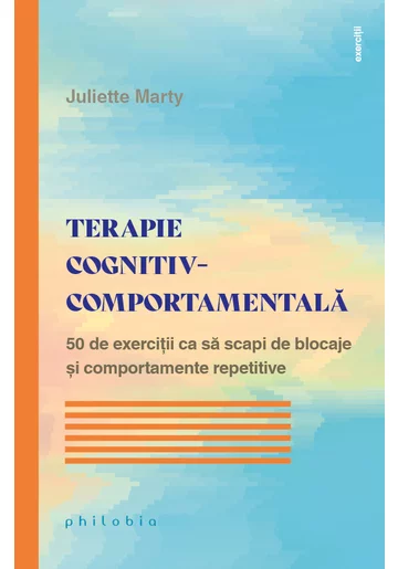 Terapie cognitiv-comportamentala. 50 de exercitii ca sa scapi de blocaje si comportamente  repetitive